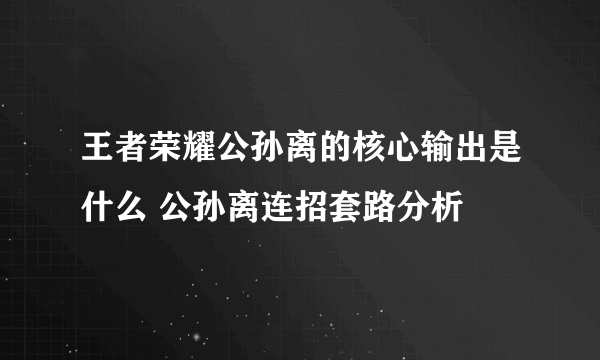 王者荣耀公孙离的核心输出是什么 公孙离连招套路分析