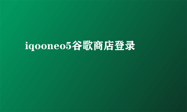 iqooneo5谷歌商店登录