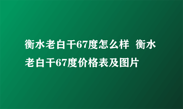 衡水老白干67度怎么样  衡水老白干67度价格表及图片