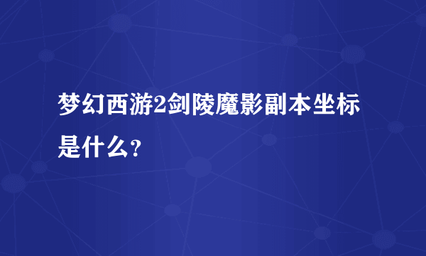 梦幻西游2剑陵魔影副本坐标是什么？