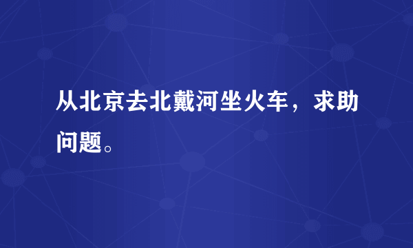 从北京去北戴河坐火车，求助问题。