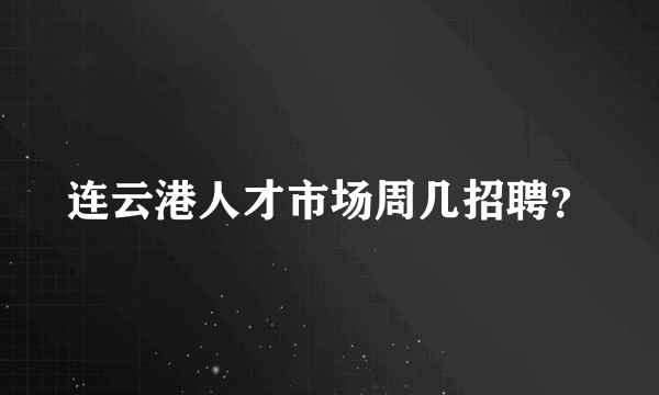 连云港人才市场周几招聘？