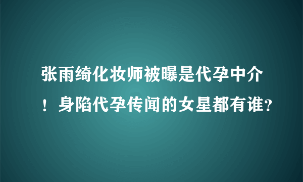 张雨绮化妆师被曝是代孕中介！身陷代孕传闻的女星都有谁？