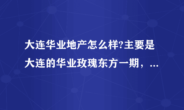 大连华业地产怎么样?主要是大连的华业玫瑰东方一期，还有二期！各个方面！谢谢