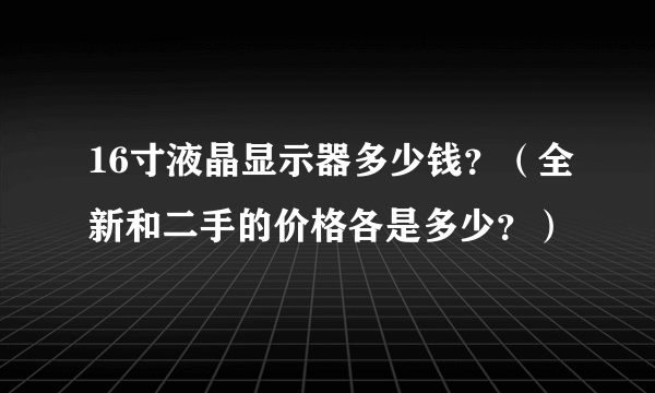 16寸液晶显示器多少钱？（全新和二手的价格各是多少？）