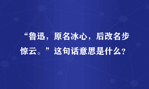 “鲁迅，原名冰心，后改名步惊云。”这句话意思是什么？