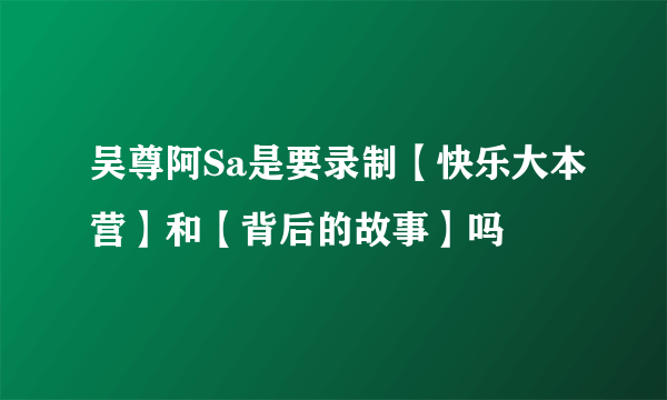 吴尊阿Sa是要录制【快乐大本营】和【背后的故事】吗