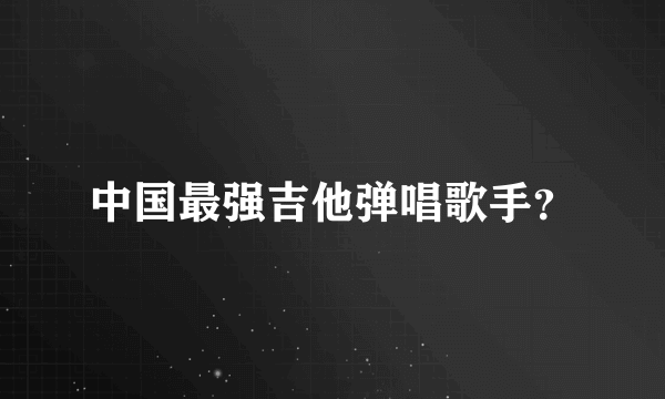 中国最强吉他弹唱歌手？