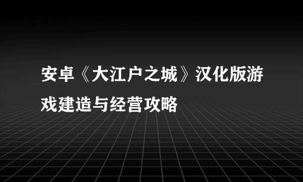 安卓《大江户之城》汉化版游戏建造与经营攻略