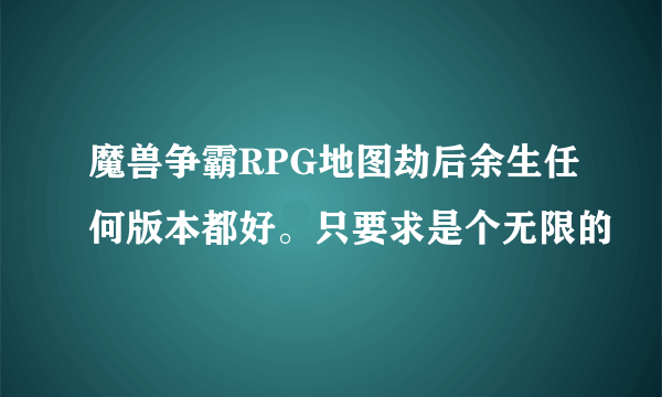 魔兽争霸RPG地图劫后余生任何版本都好。只要求是个无限的