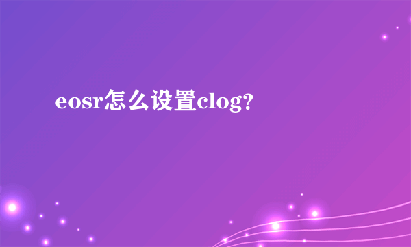 eosr怎么设置clog？