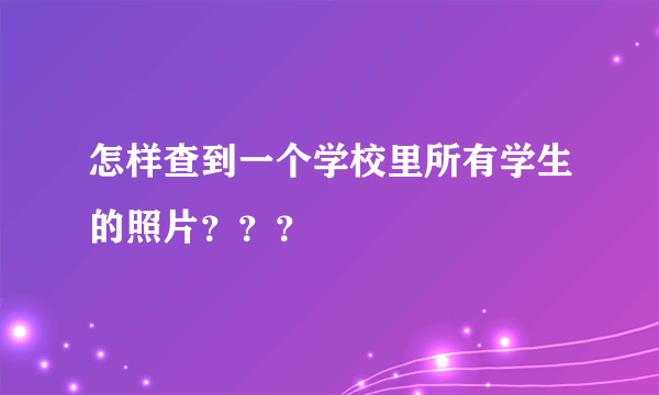 怎样查到一个学校里所有学生的照片？？？