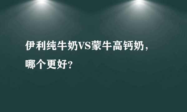 伊利纯牛奶VS蒙牛高钙奶，哪个更好？