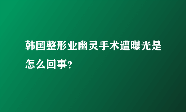 韩国整形业幽灵手术遭曝光是怎么回事？