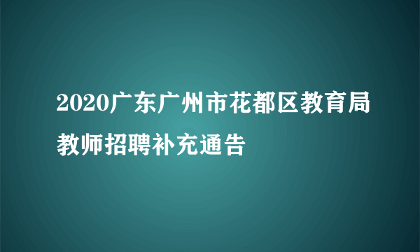 2020广东广州市花都区教育局教师招聘补充通告