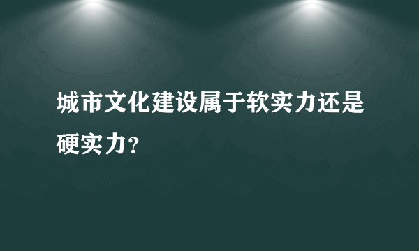 城市文化建设属于软实力还是硬实力？