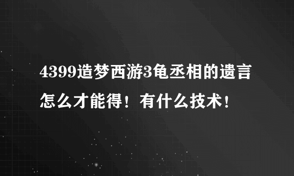 4399造梦西游3龟丞相的遗言怎么才能得！有什么技术！