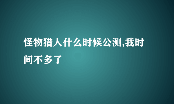 怪物猎人什么时候公测,我时间不多了