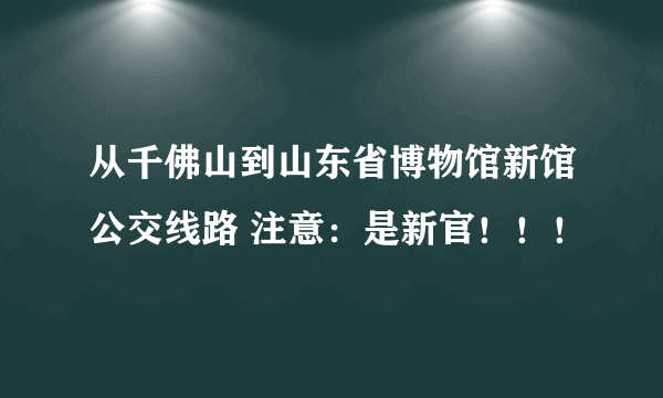 从千佛山到山东省博物馆新馆公交线路 注意：是新官！！！