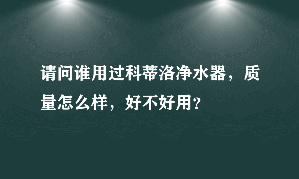 请问谁用过科蒂洛净水器，质量怎么样，好不好用？