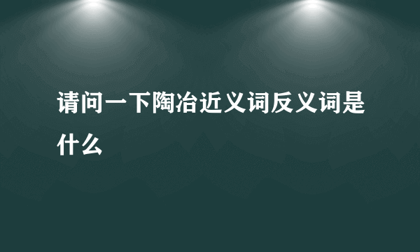 请问一下陶冶近义词反义词是什么