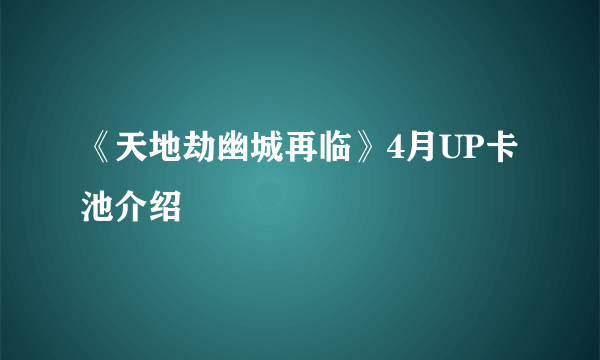 《天地劫幽城再临》4月UP卡池介绍