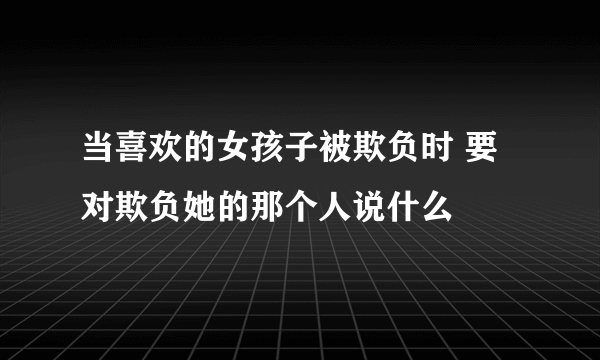 当喜欢的女孩子被欺负时 要对欺负她的那个人说什么