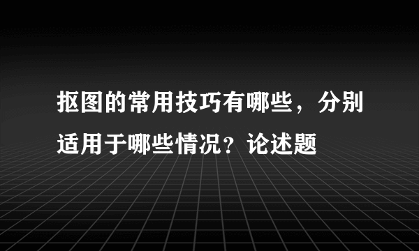 抠图的常用技巧有哪些，分别适用于哪些情况？论述题