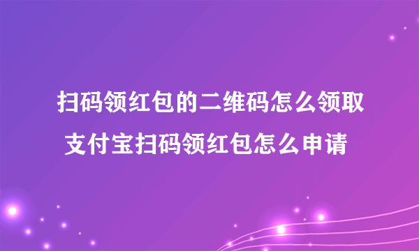 扫码领红包的二维码怎么领取 支付宝扫码领红包怎么申请