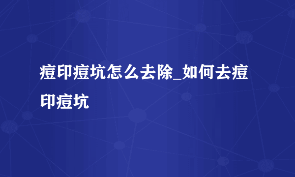 痘印痘坑怎么去除_如何去痘印痘坑