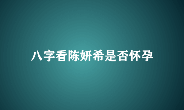 八字看陈妍希是否怀孕