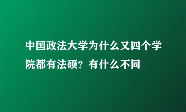 中国政法大学为什么又四个学院都有法硕？有什么不同