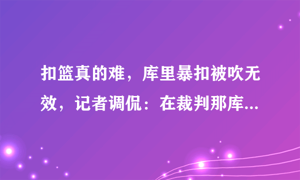 扣篮真的难，库里暴扣被吹无效，记者调侃：在裁判那库里扣篮永不会发生，你怎么看？