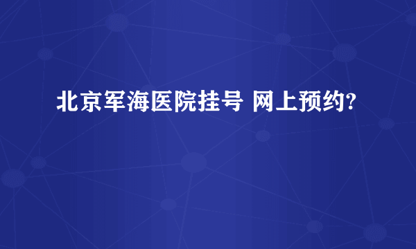 北京军海医院挂号 网上预约? 