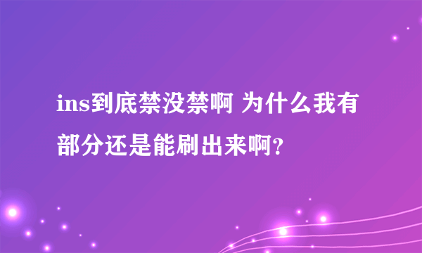 ins到底禁没禁啊 为什么我有部分还是能刷出来啊？