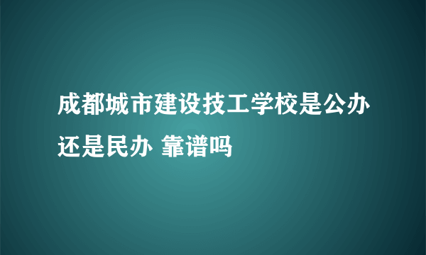 成都城市建设技工学校是公办还是民办 靠谱吗