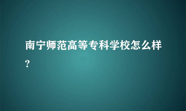 南宁师范高等专科学校怎么样?