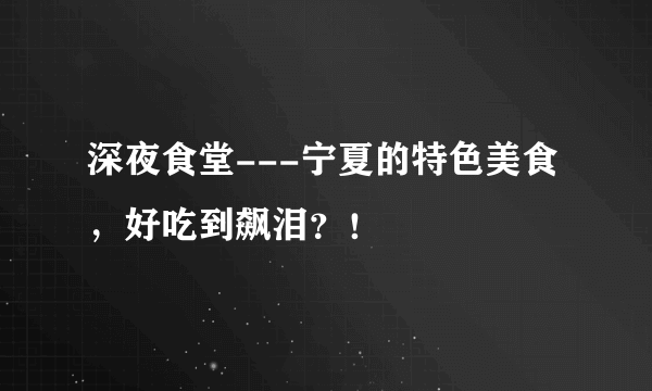 深夜食堂---宁夏的特色美食，好吃到飙泪？！