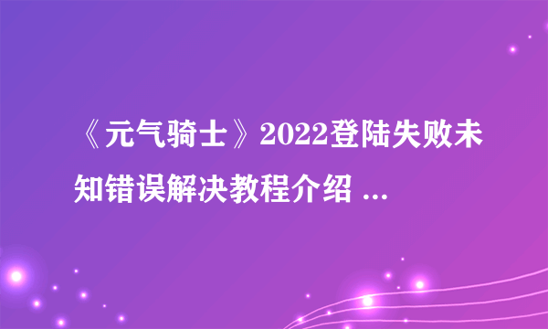 《元气骑士》2022登陆失败未知错误解决教程介绍 登录未知错误如何解决