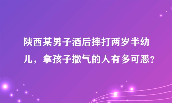 陕西某男子酒后摔打两岁半幼儿，拿孩子撒气的人有多可恶？