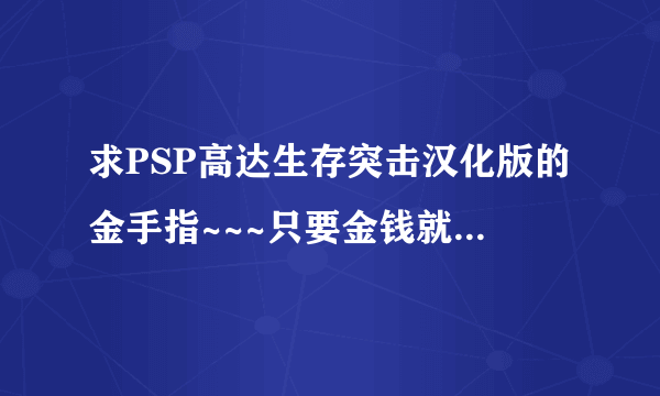 求PSP高达生存突击汉化版的金手指~~~只要金钱就可以了！！！刷的我吐血了！是汉化版的金手指！！！