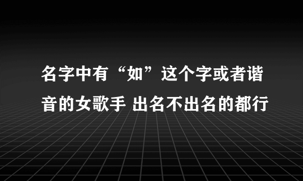 名字中有“如”这个字或者谐音的女歌手 出名不出名的都行