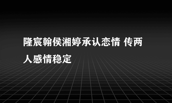 隆宸翰侯湘婷承认恋情 传两人感情稳定