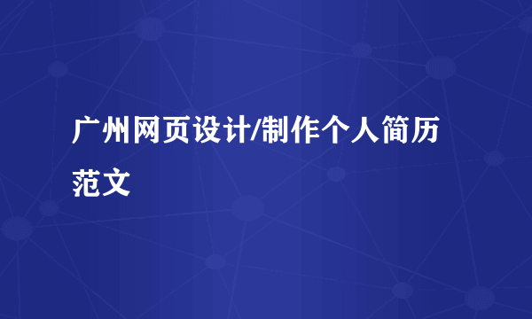 广州网页设计/制作个人简历范文