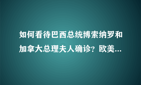 如何看待巴西总统博索纳罗和加拿大总理夫人确诊？欧美疫情已脱离控制还是新冠肺炎绝大部分都是无症状感染？