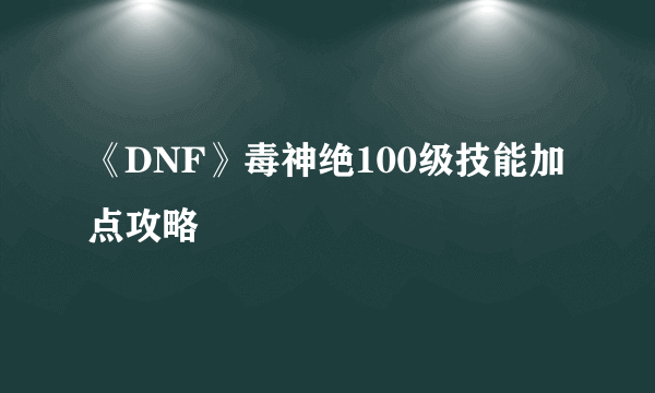 《DNF》毒神绝100级技能加点攻略