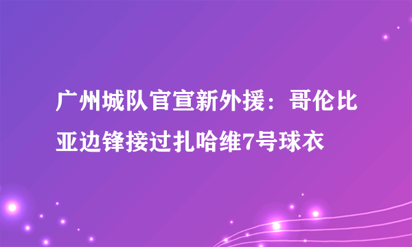 广州城队官宣新外援：哥伦比亚边锋接过扎哈维7号球衣