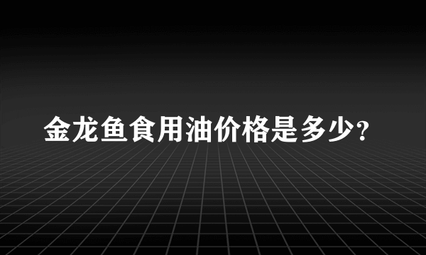 金龙鱼食用油价格是多少？