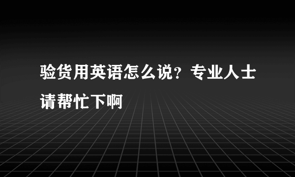 验货用英语怎么说？专业人士请帮忙下啊