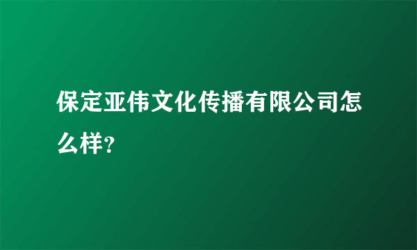 保定亚伟文化传播有限公司怎么样？